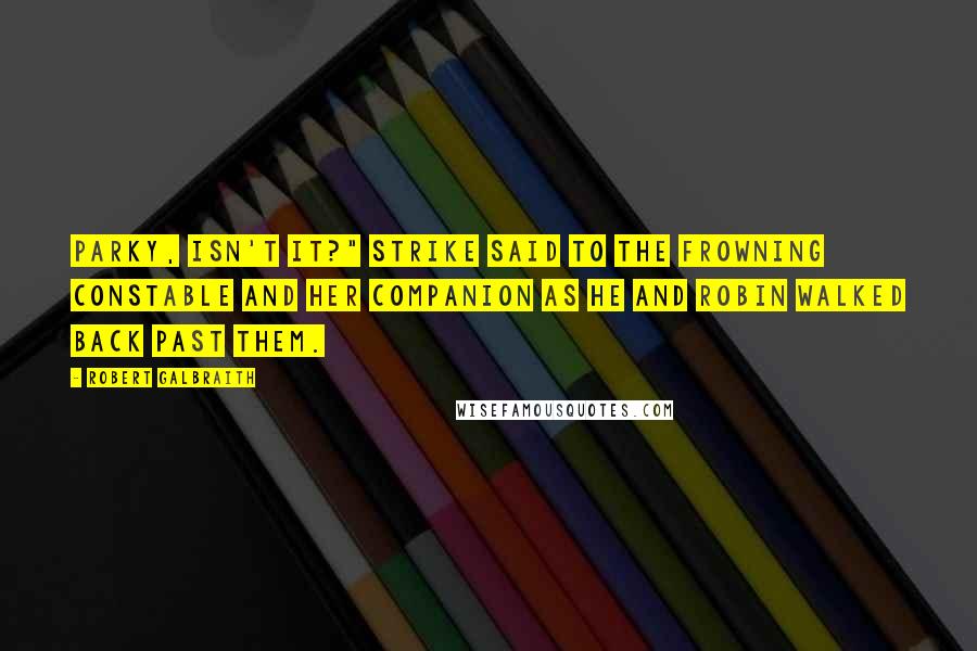 Robert Galbraith Quotes: Parky, isn't it?" Strike said to the frowning constable and her companion as he and Robin walked back past them.