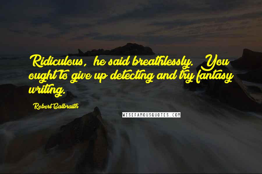 Robert Galbraith Quotes: Ridiculous," he said breathlessly. "You ought to give up detecting and try fantasy writing.