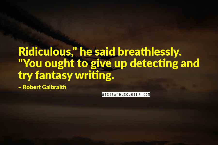 Robert Galbraith Quotes: Ridiculous," he said breathlessly. "You ought to give up detecting and try fantasy writing.