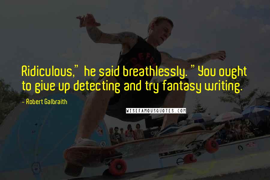 Robert Galbraith Quotes: Ridiculous," he said breathlessly. "You ought to give up detecting and try fantasy writing.