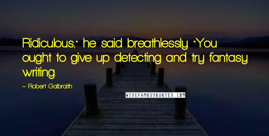 Robert Galbraith Quotes: Ridiculous," he said breathlessly. "You ought to give up detecting and try fantasy writing.