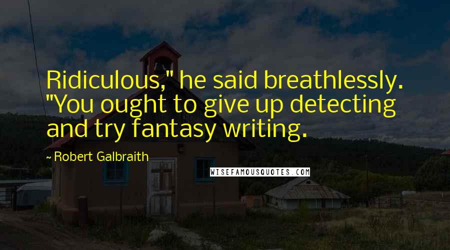 Robert Galbraith Quotes: Ridiculous," he said breathlessly. "You ought to give up detecting and try fantasy writing.