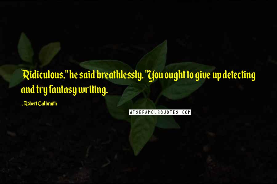 Robert Galbraith Quotes: Ridiculous," he said breathlessly. "You ought to give up detecting and try fantasy writing.