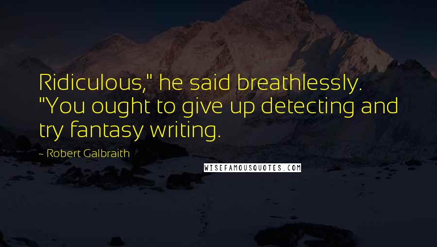 Robert Galbraith Quotes: Ridiculous," he said breathlessly. "You ought to give up detecting and try fantasy writing.