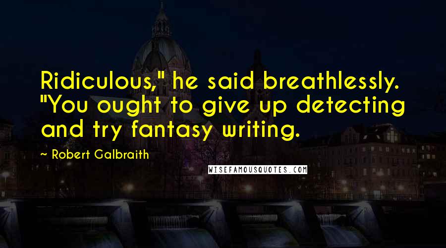 Robert Galbraith Quotes: Ridiculous," he said breathlessly. "You ought to give up detecting and try fantasy writing.