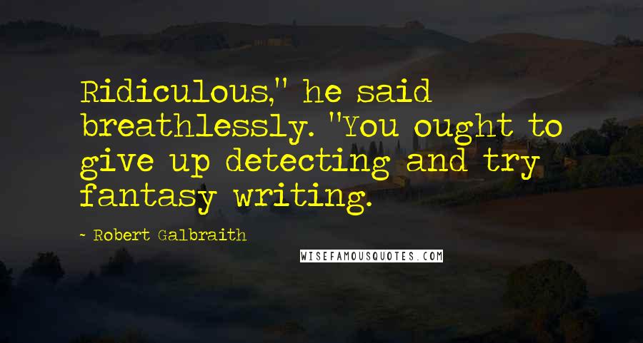 Robert Galbraith Quotes: Ridiculous," he said breathlessly. "You ought to give up detecting and try fantasy writing.