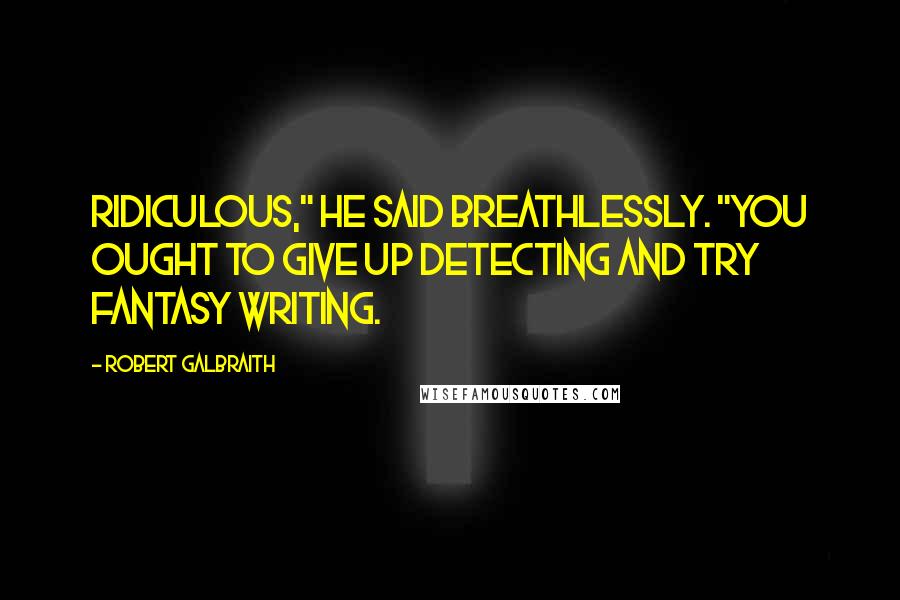 Robert Galbraith Quotes: Ridiculous," he said breathlessly. "You ought to give up detecting and try fantasy writing.