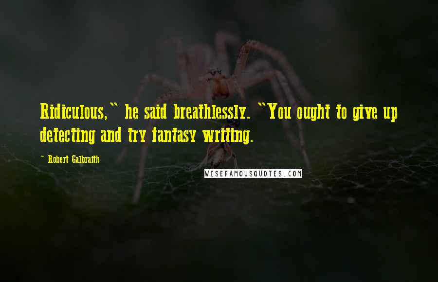 Robert Galbraith Quotes: Ridiculous," he said breathlessly. "You ought to give up detecting and try fantasy writing.