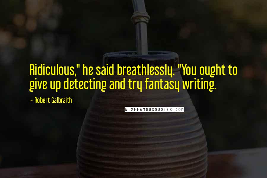Robert Galbraith Quotes: Ridiculous," he said breathlessly. "You ought to give up detecting and try fantasy writing.