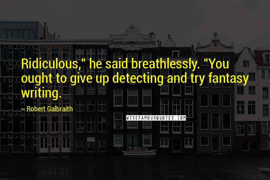 Robert Galbraith Quotes: Ridiculous," he said breathlessly. "You ought to give up detecting and try fantasy writing.