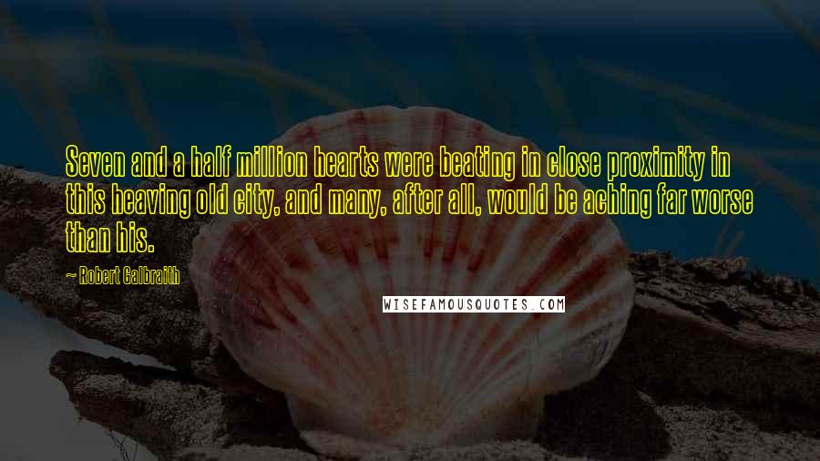 Robert Galbraith Quotes: Seven and a half million hearts were beating in close proximity in this heaving old city, and many, after all, would be aching far worse than his.