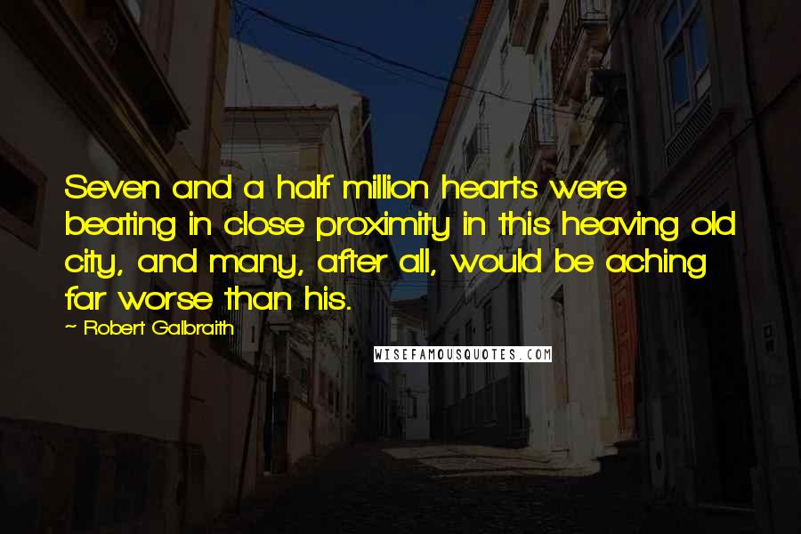 Robert Galbraith Quotes: Seven and a half million hearts were beating in close proximity in this heaving old city, and many, after all, would be aching far worse than his.