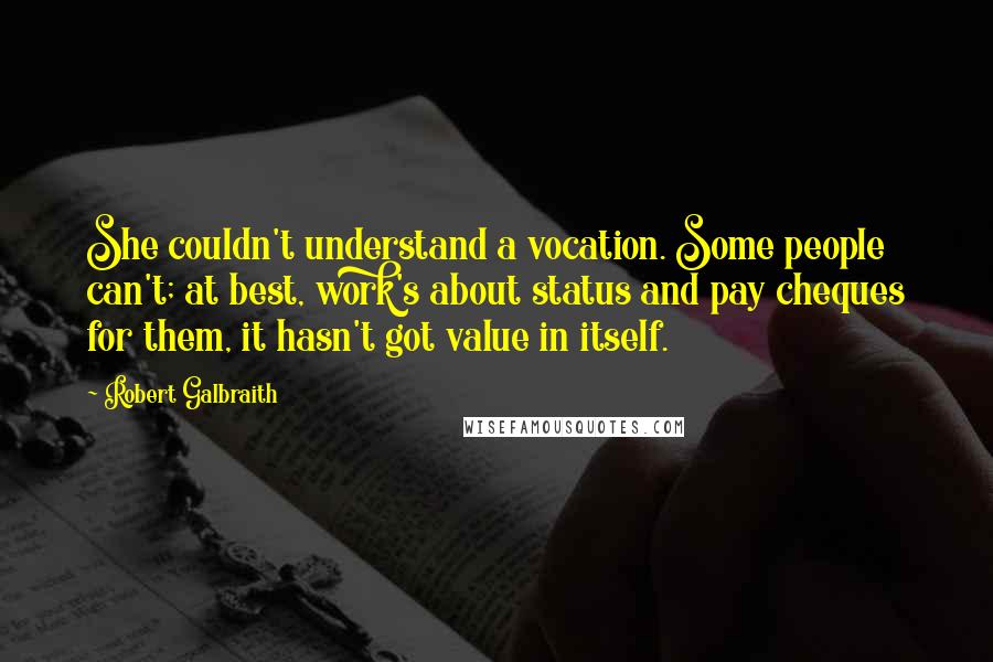 Robert Galbraith Quotes: She couldn't understand a vocation. Some people can't; at best, work's about status and pay cheques for them, it hasn't got value in itself.