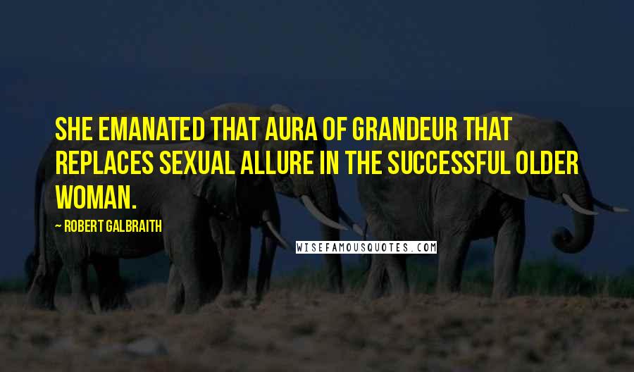 Robert Galbraith Quotes: She emanated that aura of grandeur that replaces sexual allure in the successful older woman.