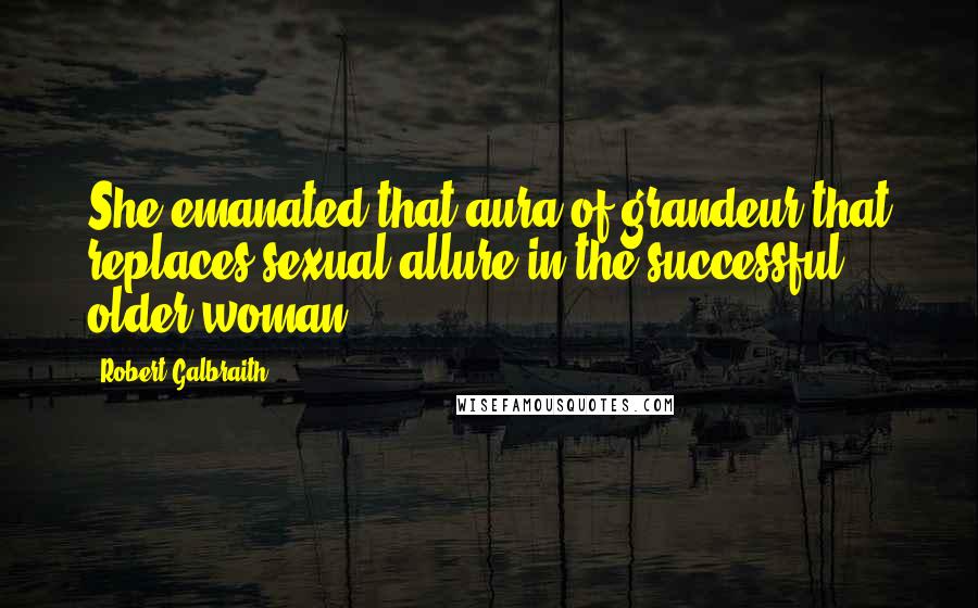 Robert Galbraith Quotes: She emanated that aura of grandeur that replaces sexual allure in the successful older woman.