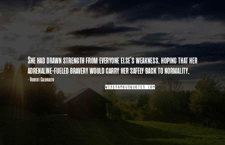 Robert Galbraith Quotes: She had drawn strength from everyone else's weakness, hoping that her adrenaline-fueled bravery would carry her safely back to normality,