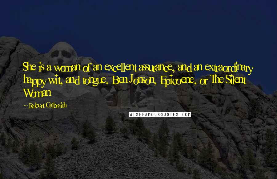 Robert Galbraith Quotes: She is a woman of an excellent assurance, and an extraordinary happy wit, and tongue. Ben Jonson, Epicoene, or The Silent Woman