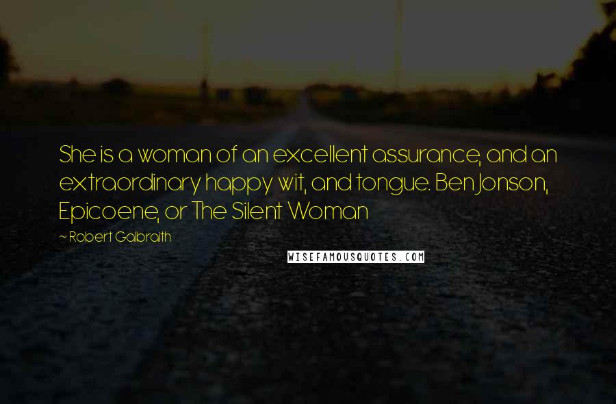 Robert Galbraith Quotes: She is a woman of an excellent assurance, and an extraordinary happy wit, and tongue. Ben Jonson, Epicoene, or The Silent Woman