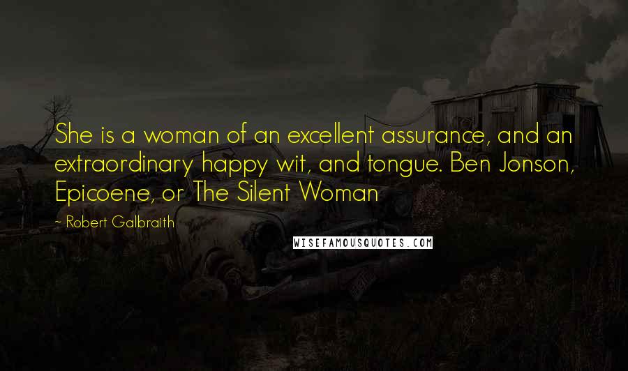 Robert Galbraith Quotes: She is a woman of an excellent assurance, and an extraordinary happy wit, and tongue. Ben Jonson, Epicoene, or The Silent Woman