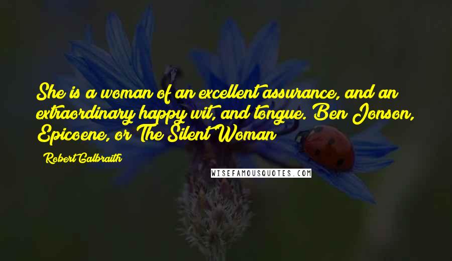 Robert Galbraith Quotes: She is a woman of an excellent assurance, and an extraordinary happy wit, and tongue. Ben Jonson, Epicoene, or The Silent Woman