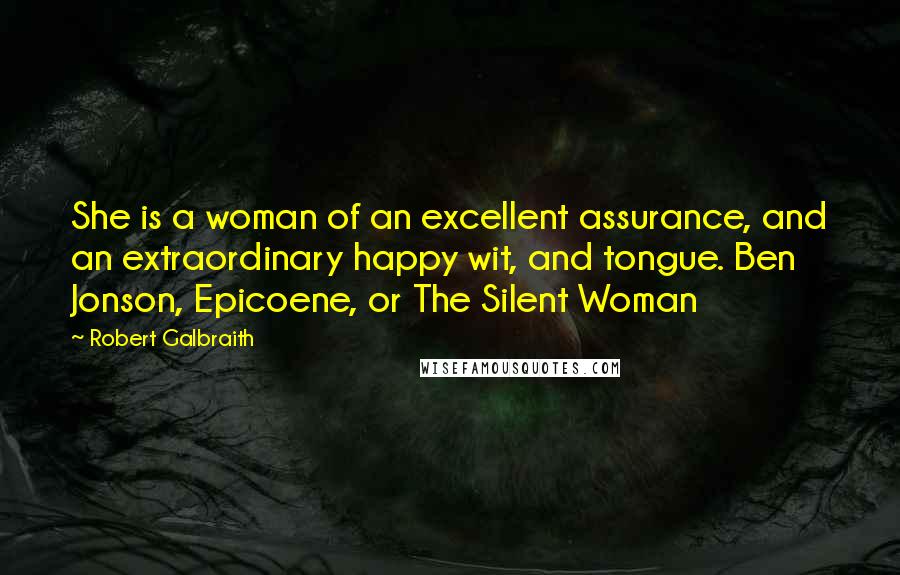 Robert Galbraith Quotes: She is a woman of an excellent assurance, and an extraordinary happy wit, and tongue. Ben Jonson, Epicoene, or The Silent Woman