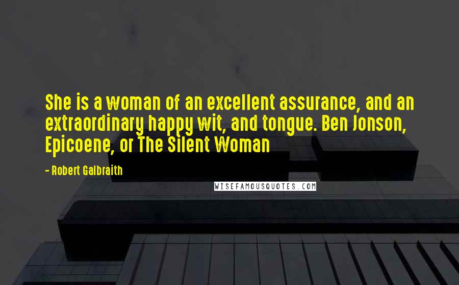 Robert Galbraith Quotes: She is a woman of an excellent assurance, and an extraordinary happy wit, and tongue. Ben Jonson, Epicoene, or The Silent Woman