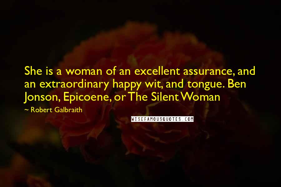 Robert Galbraith Quotes: She is a woman of an excellent assurance, and an extraordinary happy wit, and tongue. Ben Jonson, Epicoene, or The Silent Woman