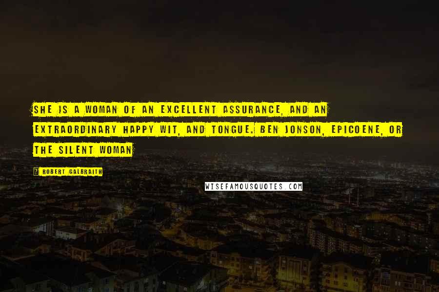 Robert Galbraith Quotes: She is a woman of an excellent assurance, and an extraordinary happy wit, and tongue. Ben Jonson, Epicoene, or The Silent Woman