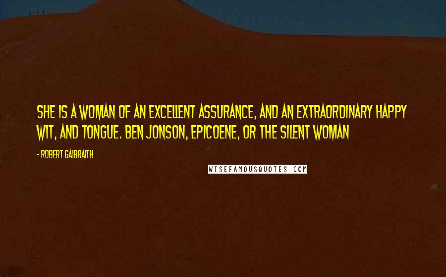 Robert Galbraith Quotes: She is a woman of an excellent assurance, and an extraordinary happy wit, and tongue. Ben Jonson, Epicoene, or The Silent Woman