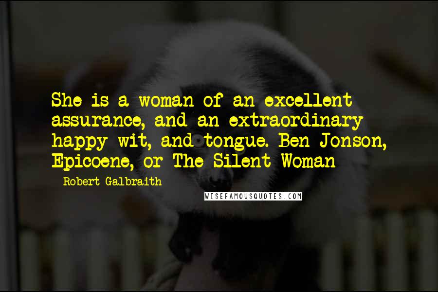 Robert Galbraith Quotes: She is a woman of an excellent assurance, and an extraordinary happy wit, and tongue. Ben Jonson, Epicoene, or The Silent Woman