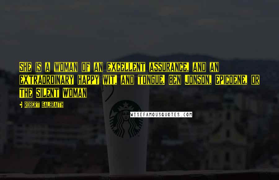 Robert Galbraith Quotes: She is a woman of an excellent assurance, and an extraordinary happy wit, and tongue. Ben Jonson, Epicoene, or The Silent Woman