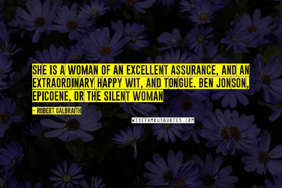 Robert Galbraith Quotes: She is a woman of an excellent assurance, and an extraordinary happy wit, and tongue. Ben Jonson, Epicoene, or The Silent Woman