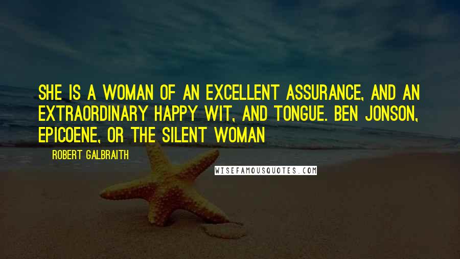 Robert Galbraith Quotes: She is a woman of an excellent assurance, and an extraordinary happy wit, and tongue. Ben Jonson, Epicoene, or The Silent Woman