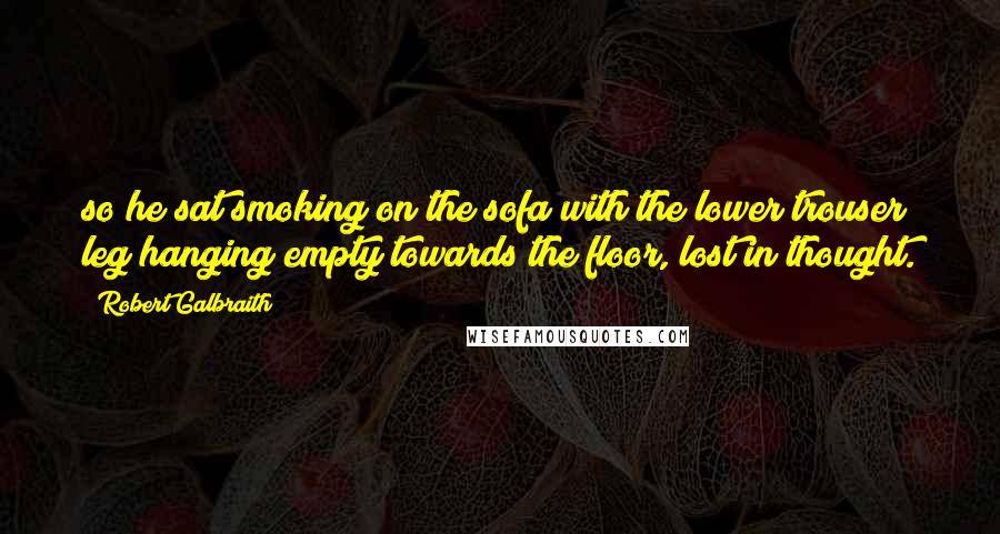 Robert Galbraith Quotes: so he sat smoking on the sofa with the lower trouser leg hanging empty towards the floor, lost in thought.