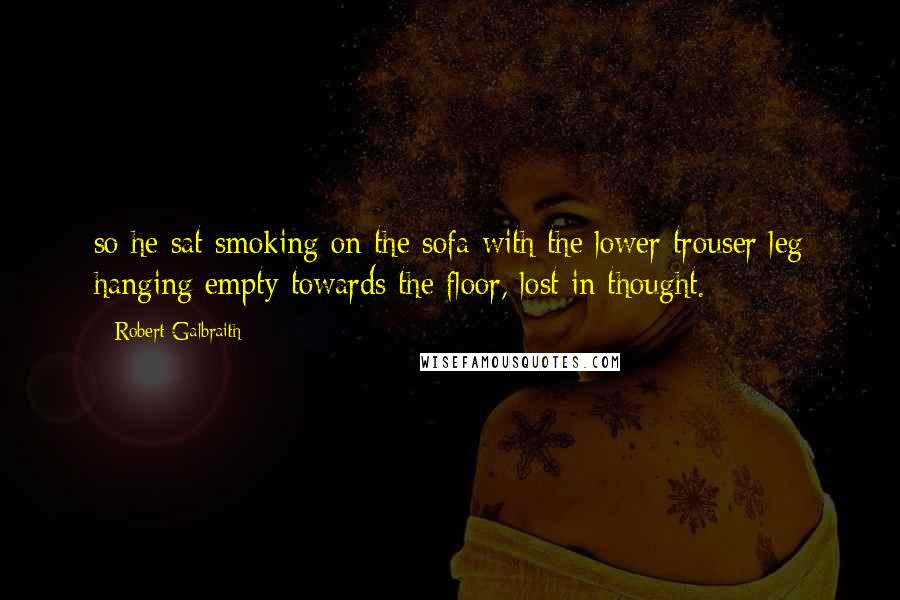 Robert Galbraith Quotes: so he sat smoking on the sofa with the lower trouser leg hanging empty towards the floor, lost in thought.