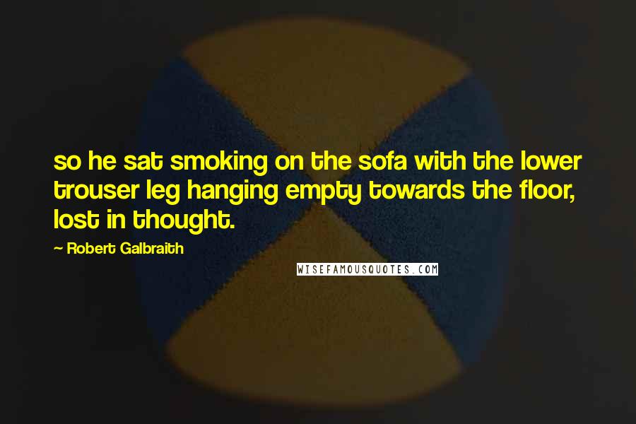 Robert Galbraith Quotes: so he sat smoking on the sofa with the lower trouser leg hanging empty towards the floor, lost in thought.