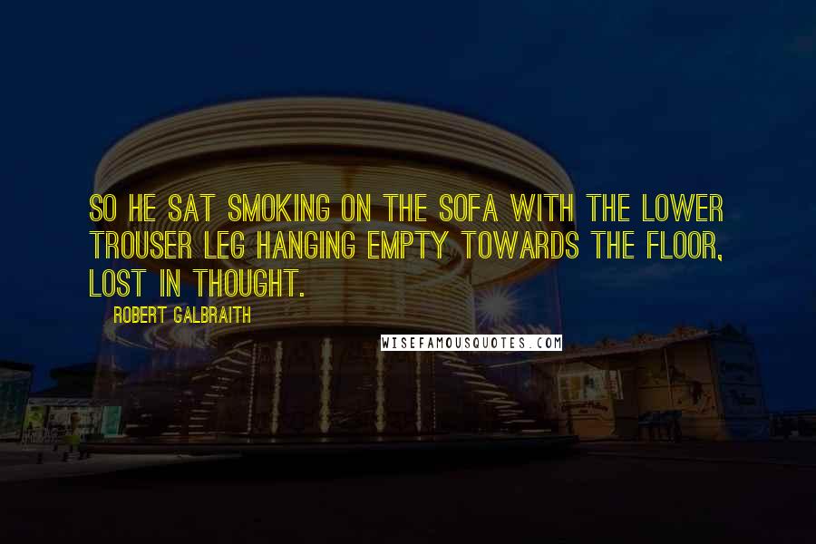 Robert Galbraith Quotes: so he sat smoking on the sofa with the lower trouser leg hanging empty towards the floor, lost in thought.