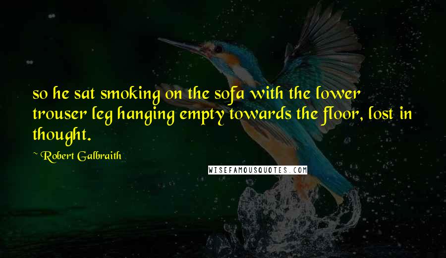 Robert Galbraith Quotes: so he sat smoking on the sofa with the lower trouser leg hanging empty towards the floor, lost in thought.