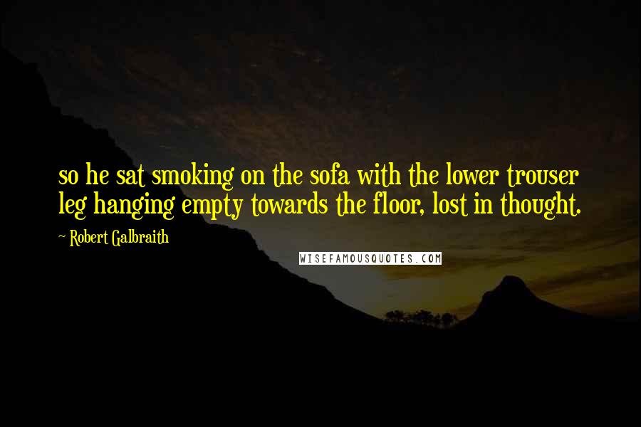 Robert Galbraith Quotes: so he sat smoking on the sofa with the lower trouser leg hanging empty towards the floor, lost in thought.