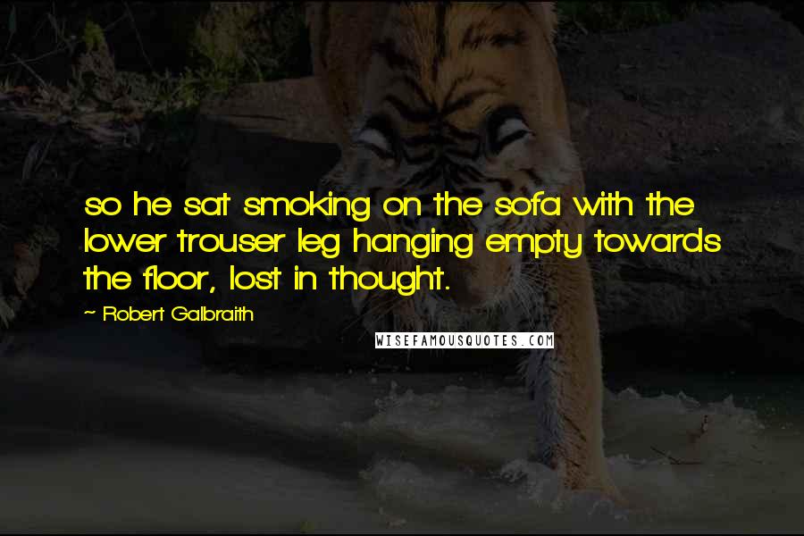 Robert Galbraith Quotes: so he sat smoking on the sofa with the lower trouser leg hanging empty towards the floor, lost in thought.