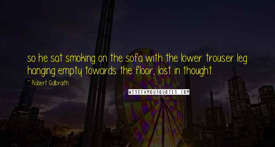 Robert Galbraith Quotes: so he sat smoking on the sofa with the lower trouser leg hanging empty towards the floor, lost in thought.