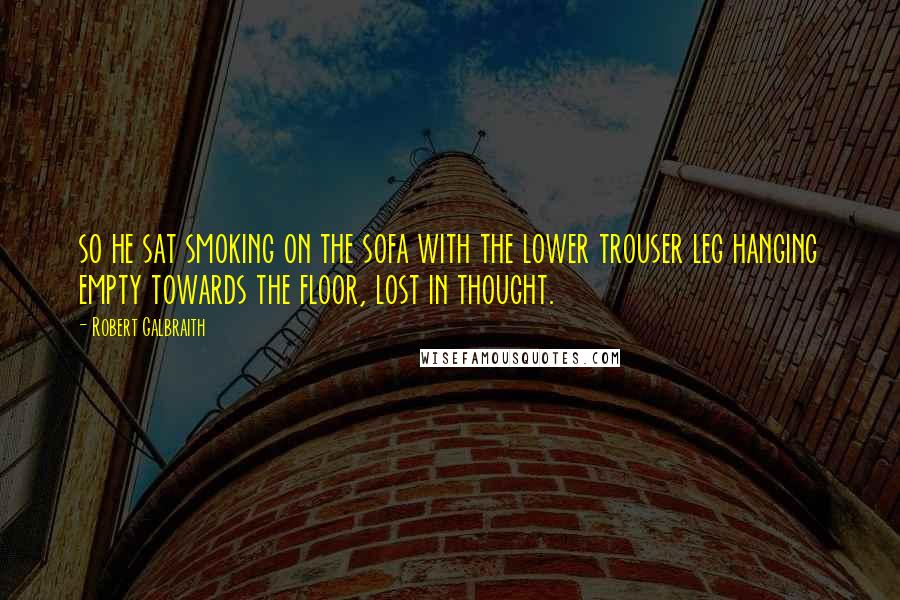 Robert Galbraith Quotes: so he sat smoking on the sofa with the lower trouser leg hanging empty towards the floor, lost in thought.