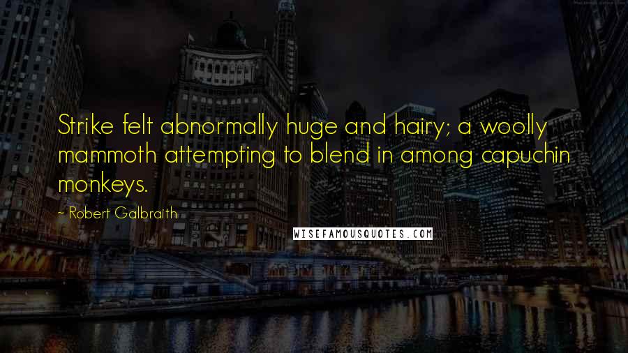 Robert Galbraith Quotes: Strike felt abnormally huge and hairy; a woolly mammoth attempting to blend in among capuchin monkeys.