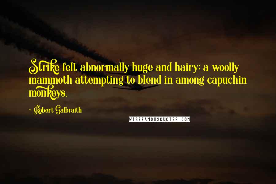 Robert Galbraith Quotes: Strike felt abnormally huge and hairy; a woolly mammoth attempting to blend in among capuchin monkeys.