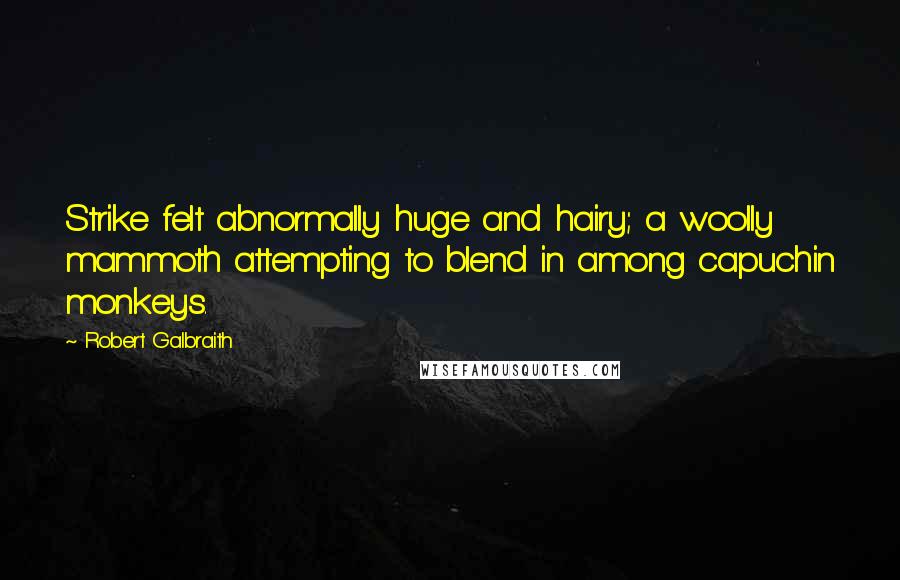 Robert Galbraith Quotes: Strike felt abnormally huge and hairy; a woolly mammoth attempting to blend in among capuchin monkeys.