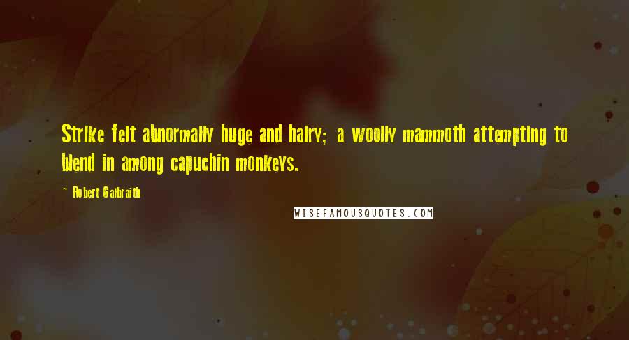Robert Galbraith Quotes: Strike felt abnormally huge and hairy; a woolly mammoth attempting to blend in among capuchin monkeys.