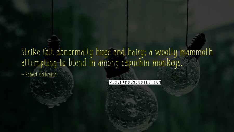 Robert Galbraith Quotes: Strike felt abnormally huge and hairy; a woolly mammoth attempting to blend in among capuchin monkeys.