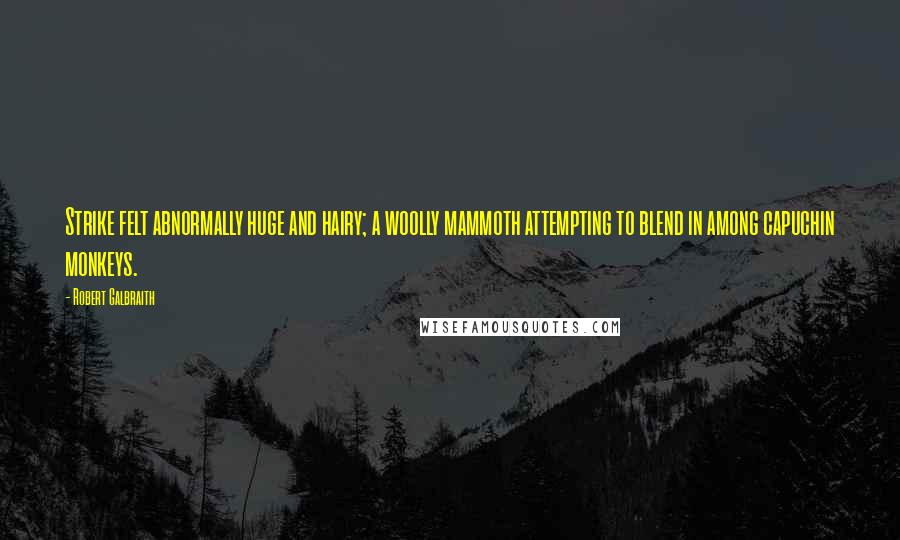 Robert Galbraith Quotes: Strike felt abnormally huge and hairy; a woolly mammoth attempting to blend in among capuchin monkeys.
