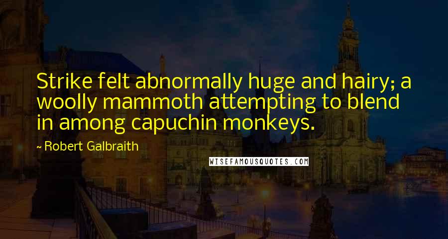 Robert Galbraith Quotes: Strike felt abnormally huge and hairy; a woolly mammoth attempting to blend in among capuchin monkeys.