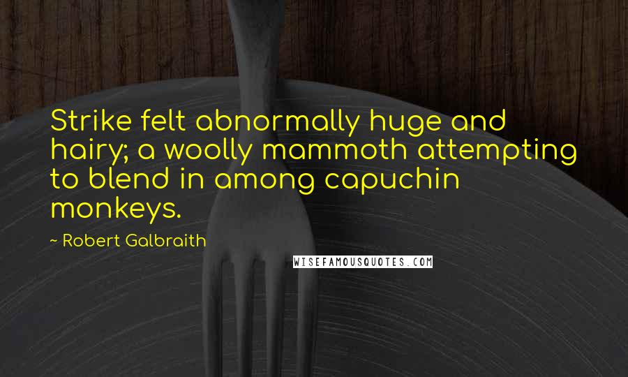 Robert Galbraith Quotes: Strike felt abnormally huge and hairy; a woolly mammoth attempting to blend in among capuchin monkeys.